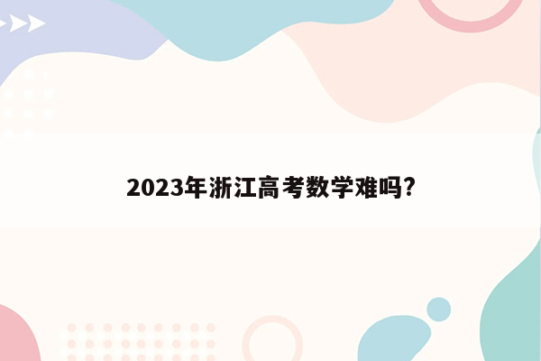 2023年浙江高考数学难吗?