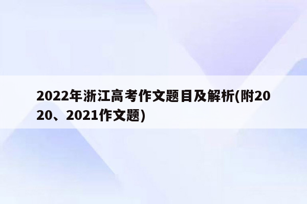 2022年浙江高考作文题目及解析(附2020、2021作文题)