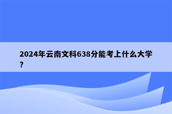 2024年云南文科638分能考上什么大学?