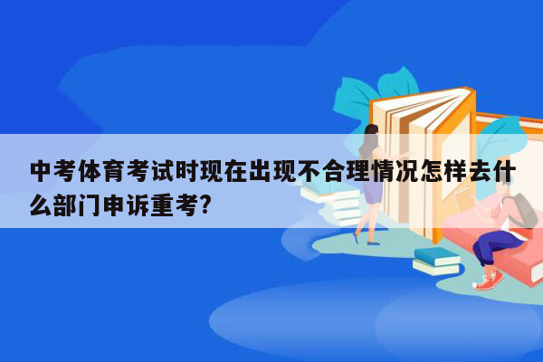 中考体育考试时现在出现不合理情况怎样去什么部门申诉重考?