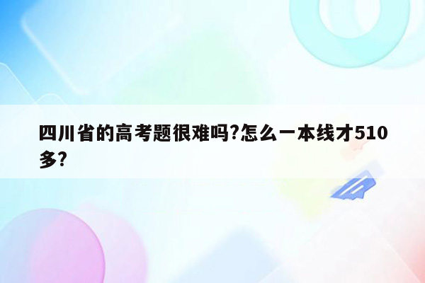 四川省的高考题很难吗?怎么一本线才510多?
