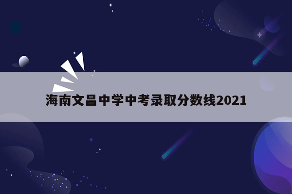 海南文昌中学中考录取分数线2021
