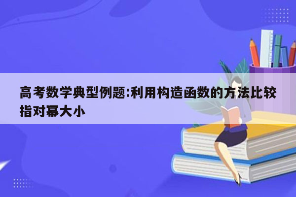 高考数学典型例题:利用构造函数的方法比较指对幂大小