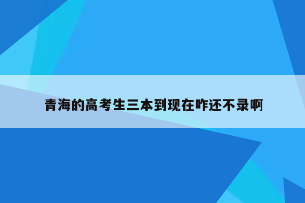 青海的高考生三本到现在咋还不录啊