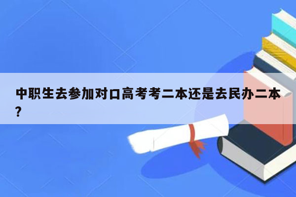 中职生去参加对口高考考二本还是去民办二本?