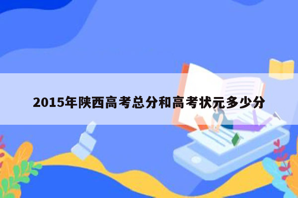 2015年陕西高考总分和高考状元多少分