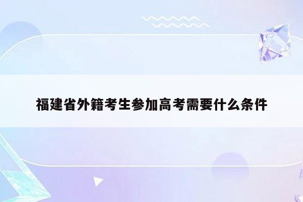 福建省外籍考生参加高考需要什么条件
