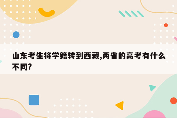 山东考生将学籍转到西藏,两省的高考有什么不同?