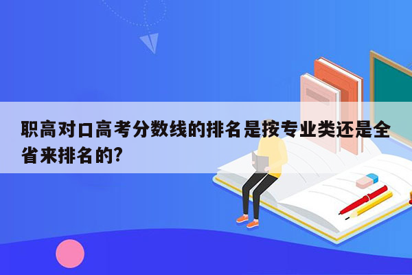 职高对口高考分数线的排名是按专业类还是全省来排名的?