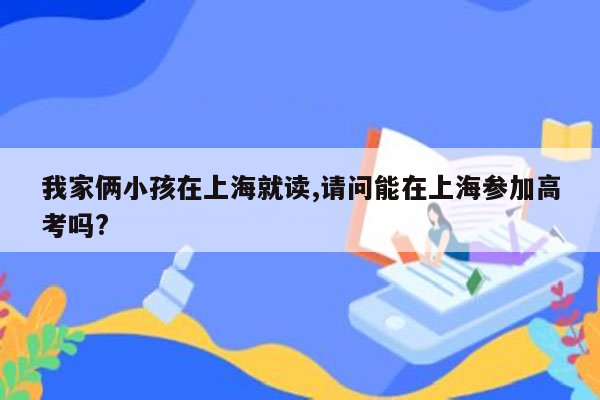 我家俩小孩在上海就读,请问能在上海参加高考吗?