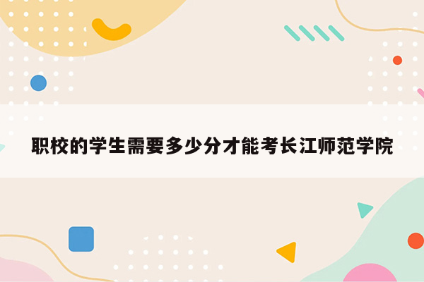 职校的学生需要多少分才能考长江师范学院