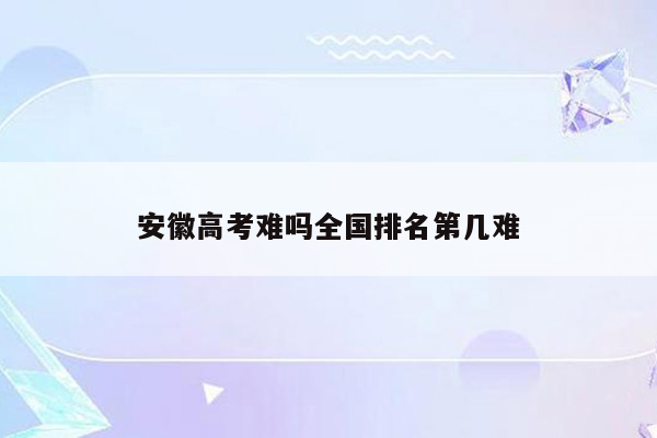安徽高考难吗全国排名第几难
