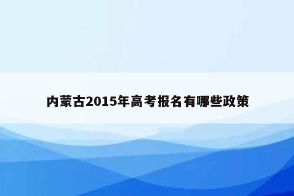 内蒙古2015年高考报名有哪些政策