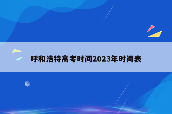 呼和浩特高考时间2023年时间表