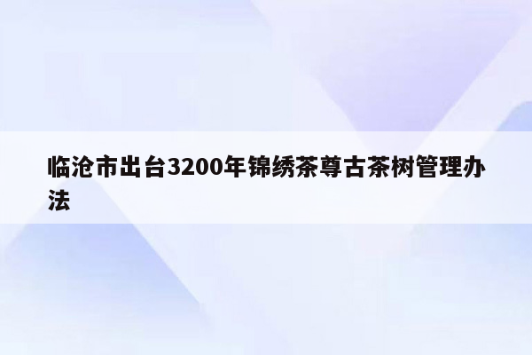 临沧市出台3200年锦绣茶尊古茶树管理办法