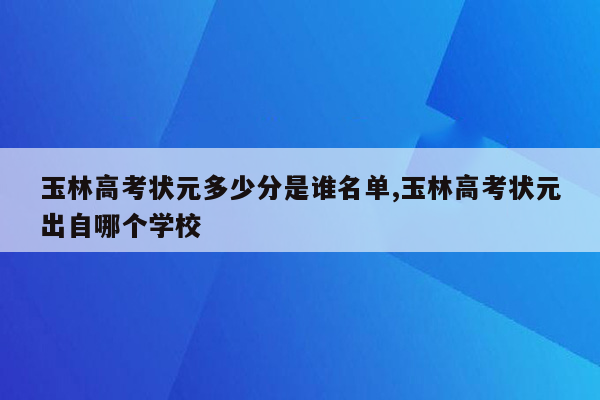 玉林高考状元多少分是谁名单,玉林高考状元出自哪个学校