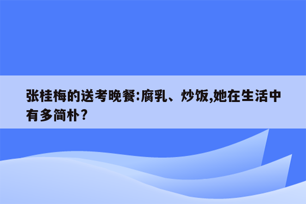 张桂梅的送考晚餐:腐乳、炒饭,她在生活中有多简朴?