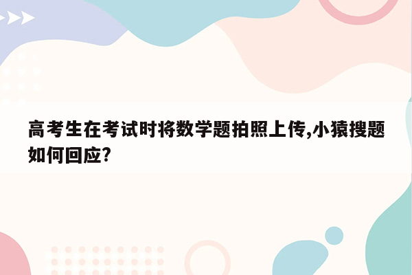 高考生在考试时将数学题拍照上传,小猿搜题如何回应?