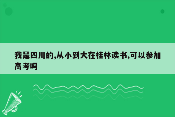 我是四川的,从小到大在桂林读书,可以参加高考吗