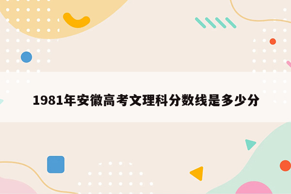 1981年安徽高考文理科分数线是多少分