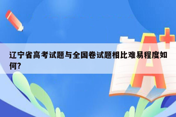辽宁省高考试题与全国卷试题相比难易程度如何?