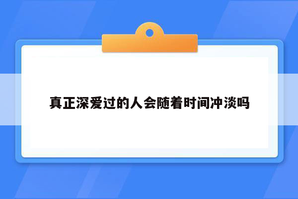 真正深爱过的人会随着时间冲淡吗