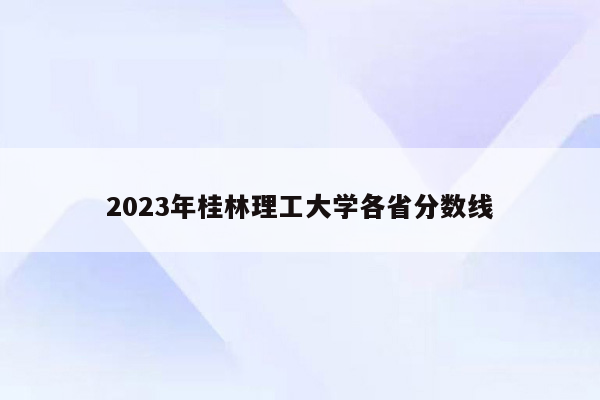 2023年桂林理工大学各省分数线