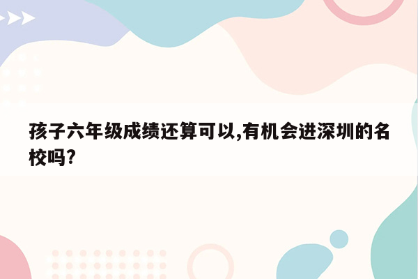孩子六年级成绩还算可以,有机会进深圳的名校吗?
