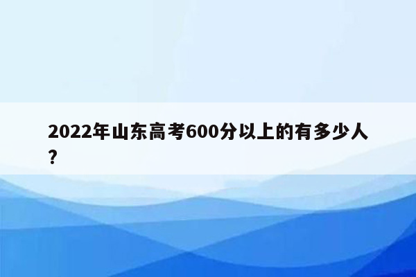 2022年山东高考600分以上的有多少人?