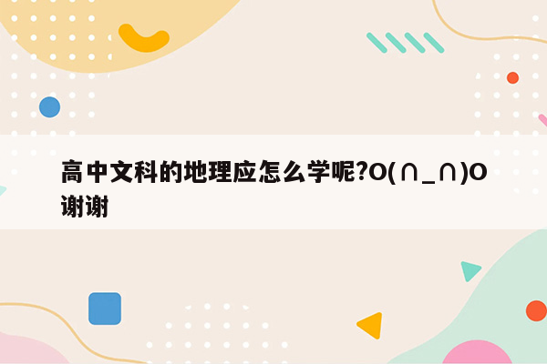 高中文科的地理应怎么学呢?O(∩_∩)O谢谢