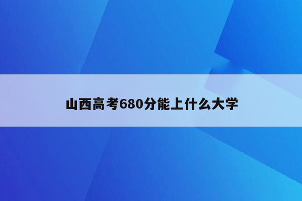 山西高考680分能上什么大学