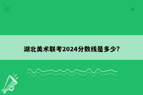 湖北美术联考2024分数线是多少?