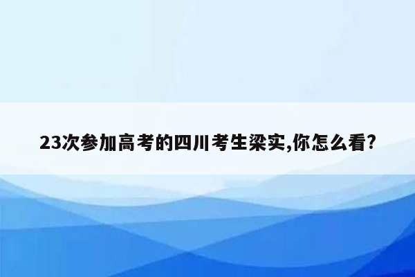 23次参加高考的四川考生梁实,你怎么看?