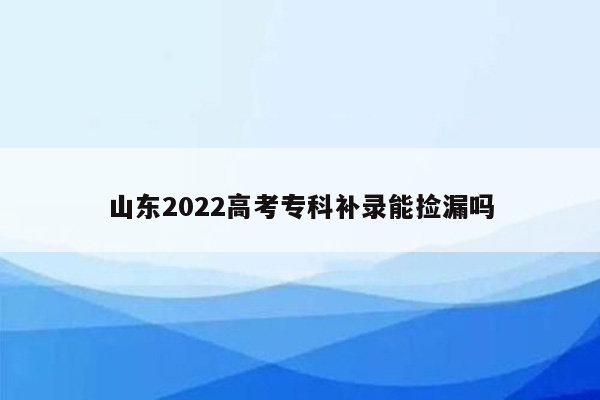 山东2022高考专科补录能捡漏吗