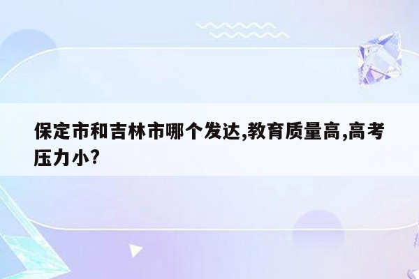 保定市和吉林市哪个发达,教育质量高,高考压力小?