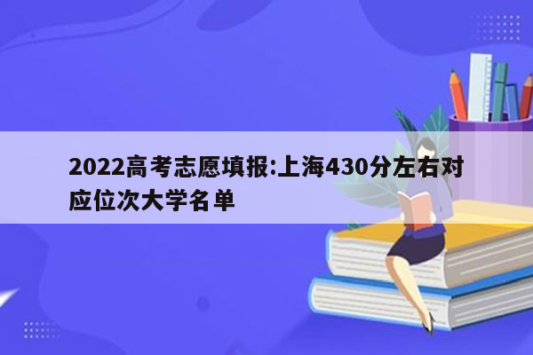 2022高考志愿填报:上海430分左右对应位次大学名单