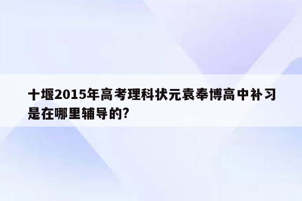 十堰2015年高考理科状元袁奉博高中补习是在哪里辅导的?