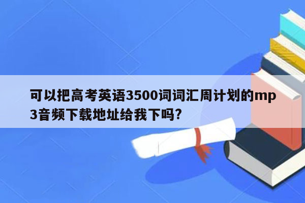 可以把高考英语3500词词汇周计划的mp3音频下载地址给我下吗?