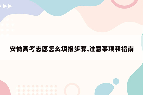 安徽高考志愿怎么填报步骤,注意事项和指南