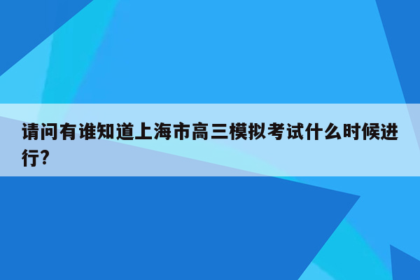 请问有谁知道上海市高三模拟考试什么时候进行?