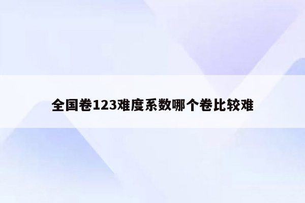 全国卷123难度系数哪个卷比较难