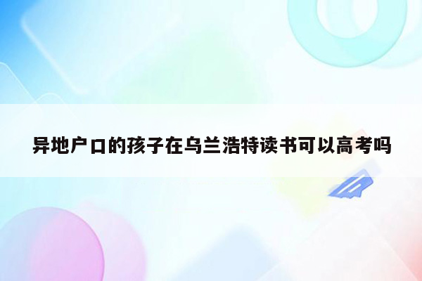 异地户口的孩子在乌兰浩特读书可以高考吗