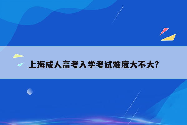 上海成人高考入学考试难度大不大?