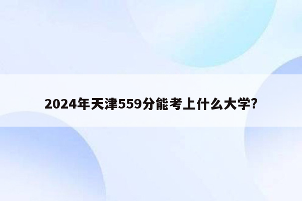 2024年天津559分能考上什么大学?