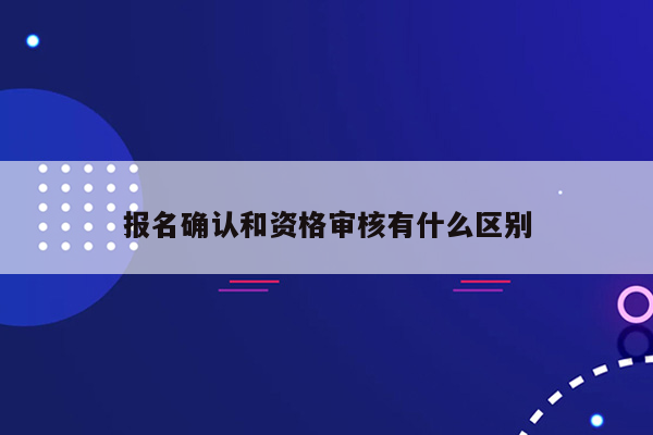 报名确认和资格审核有什么区别