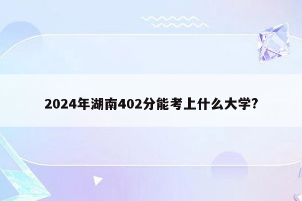 2024年湖南402分能考上什么大学?
