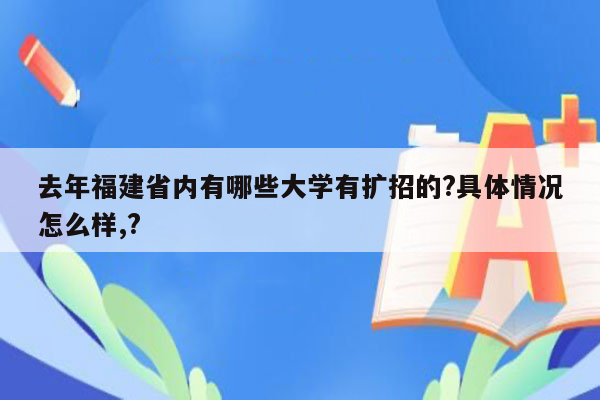 去年福建省内有哪些大学有扩招的?具体情况怎么样,?