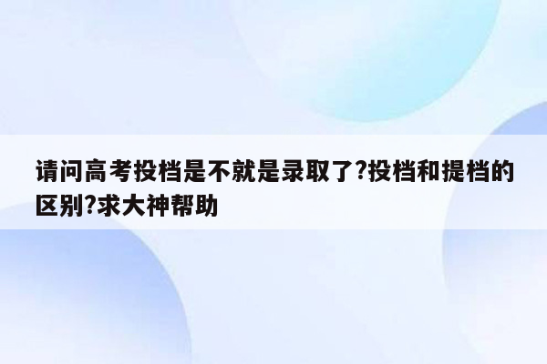 请问高考投档是不就是录取了?投档和提档的区别?求大神帮助