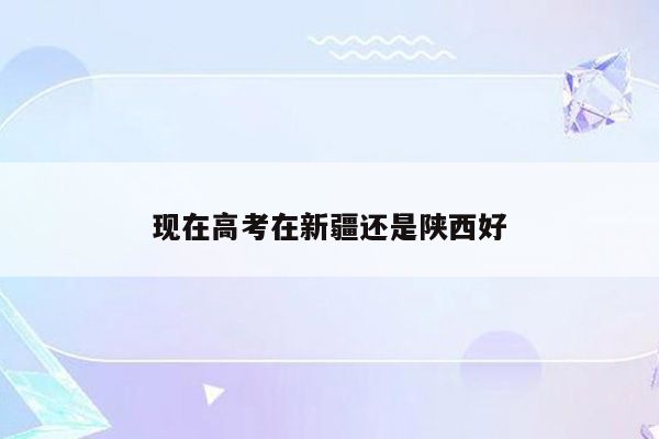 现在高考在新疆还是陕西好