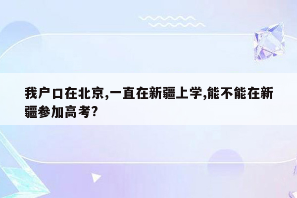 我户口在北京,一直在新疆上学,能不能在新疆参加高考?
